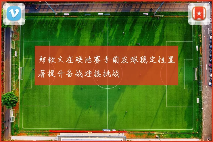 郑钦文在硬地赛季前发球稳定性显著提升备战迎接挑战