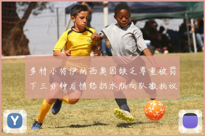 多特小将伊纳西奥因缺乏尊重被罚下三分钟后愤怒扔水瓶向队徽抗议