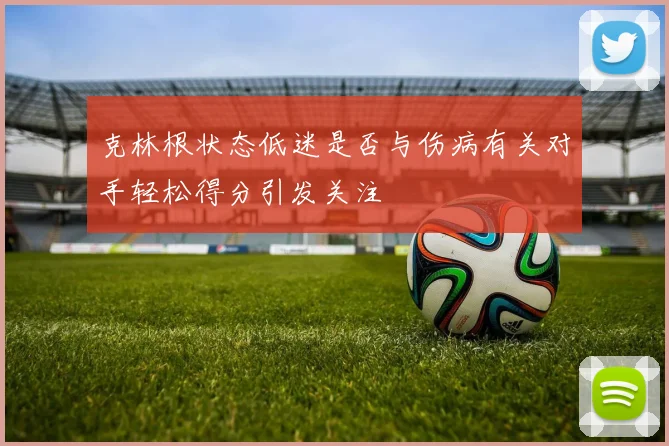 克林根状态低迷是否与伤病有关对手轻松得分引发关注