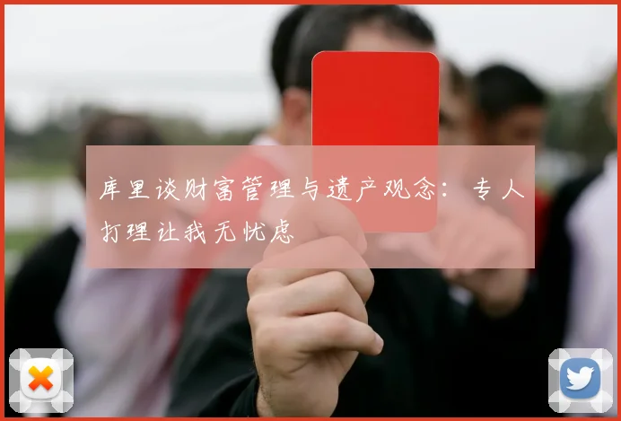 库里谈财富管理与遗产观念：专人打理让我无忧虑