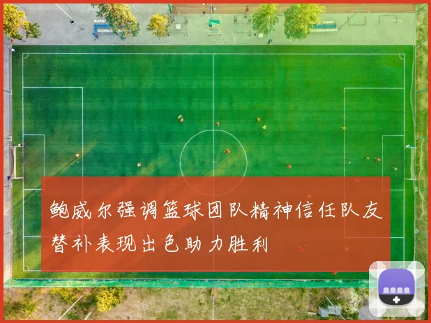 鲍威尔强调篮球团队精神信任队友替补表现出色助力胜利