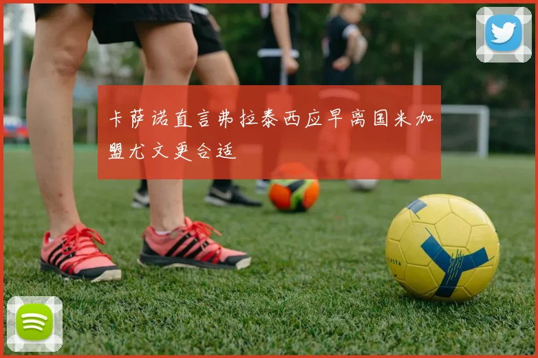 卡萨诺直言弗拉泰西应早离国米加盟尤文更合适
