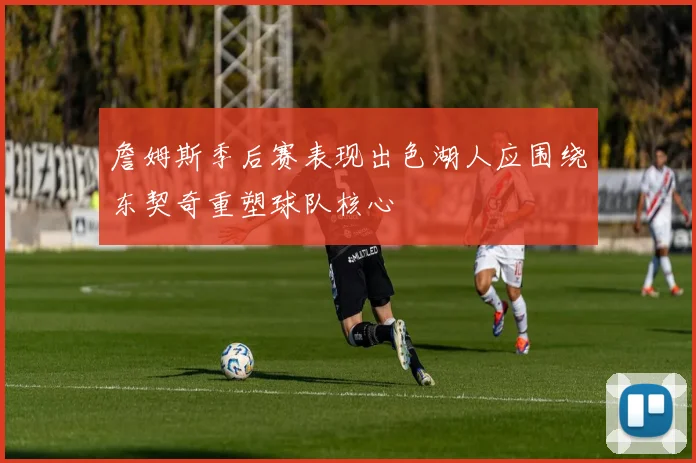 詹姆斯季后赛表现出色湖人应围绕东契奇重塑球队核心