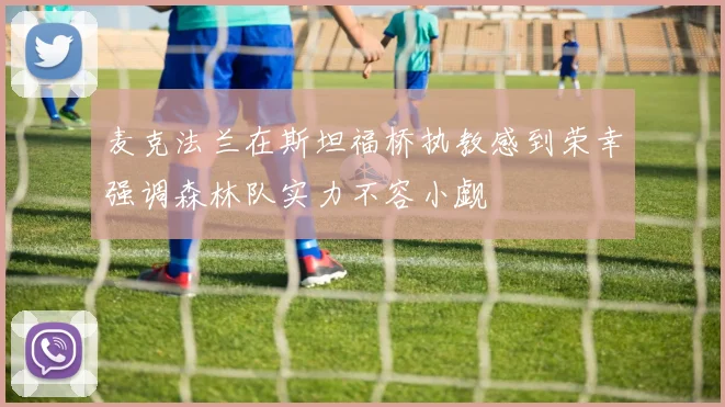 麦克法兰在斯坦福桥执教感到荣幸强调森林队实力不容小觑