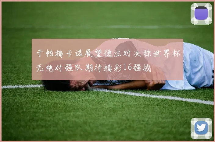 于帕梅卡诺展望德法对决称世界杯无绝对强队期待精彩16强战