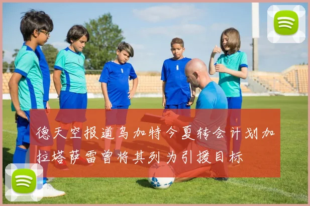 德天空报道乌加特今夏转会计划加拉塔萨雷曾将其列为引援目标