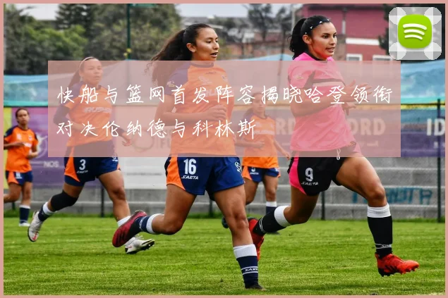 快船与篮网首发阵容揭晓哈登领衔对决伦纳德与科林斯