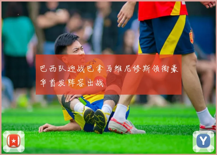 巴西队迎战巴拿马维尼修斯领衔豪华首发阵容出战
