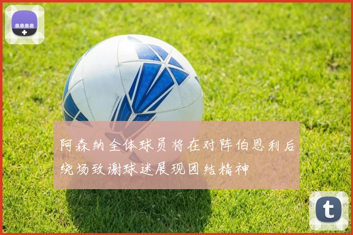 阿森纳全体球员将在对阵伯恩利后绕场致谢球迷展现团结精神