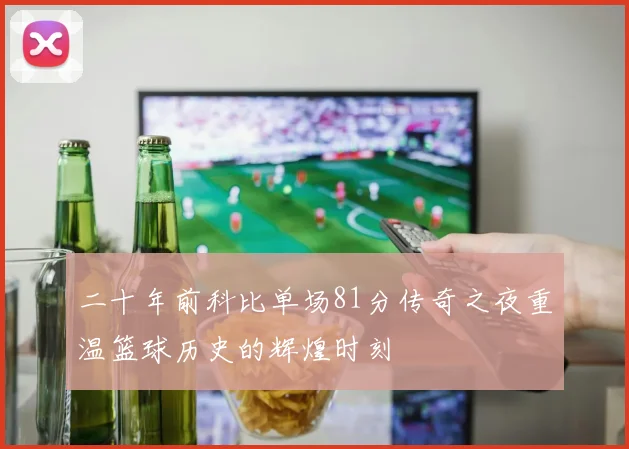二十年前科比单场81分传奇之夜重温篮球历史的辉煌时刻