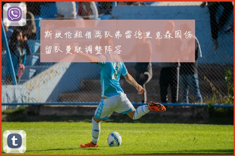 斯坎伦租借离队弗雷德里克森因伤留队曼联调整阵容