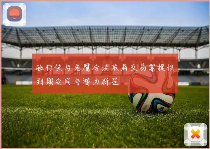 独行侠与老鹰洽谈浓眉交易需提供到期合同与潜力新星