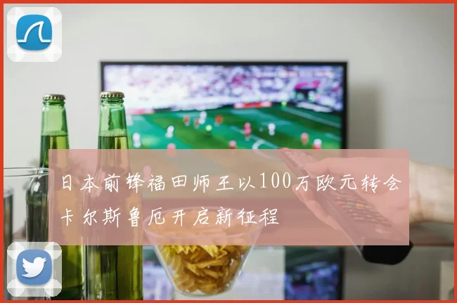 日本前锋福田师王以100万欧元转会卡尔斯鲁厄开启新征程