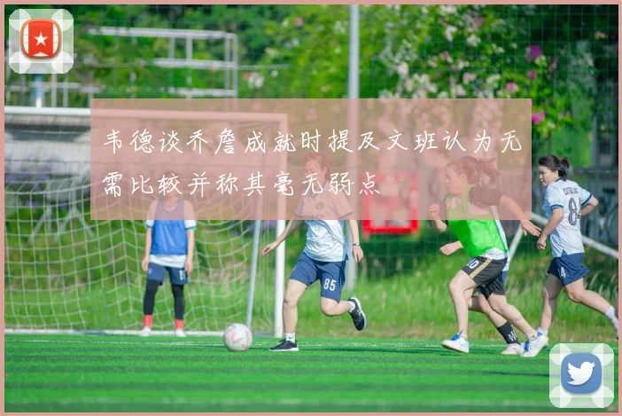 韦德谈乔詹成就时提及文班认为无需比较并称其毫无弱点